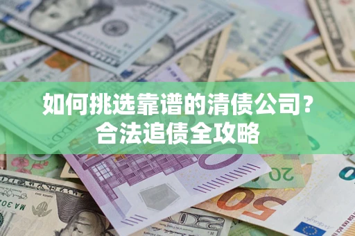 济南如何挑选靠谱的清债公司?合法追债全攻略 济南如何挑选靠谱的清债公司?合法追债全攻略