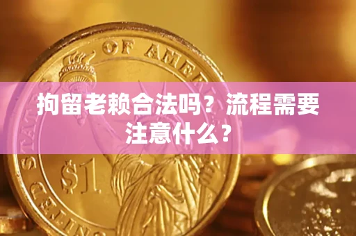 济南拘留老赖合法吗？流程需要注意什么？