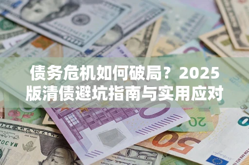 济南债务危机如何破局？2025版清债避坑指南与实用应对策略