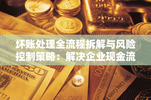 济南坏账处理全流程拆解与风险控制策略：解决企业现金流顽疾的实战指南