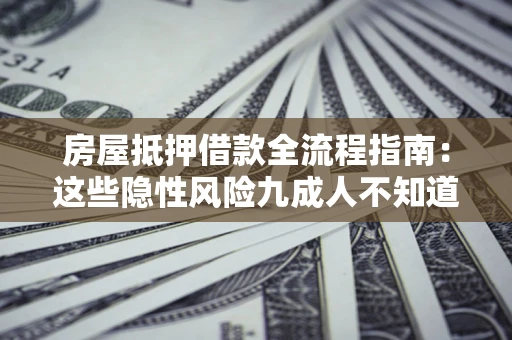 济南房屋抵押借款全流程指南：这些隐性风险九成人不知道