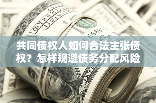 济南共同债权人如何合法主张债权？怎样规避债务分配风险？