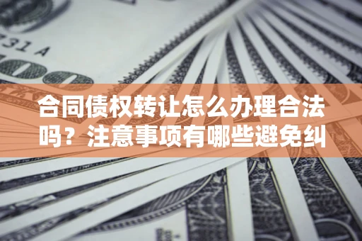济南合同债权转让怎么办理合法吗？注意事项有哪些避免纠纷？