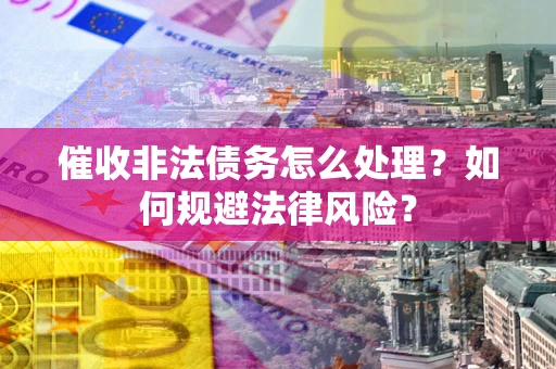 济南催收非法债务怎么处理？如何规避法律风险？