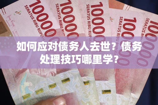 济南如何应对债务人去世？债务处理技巧哪里学？