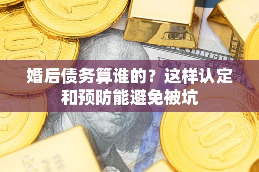 济南婚后债务算谁的？这样认定和预防能避免被坑