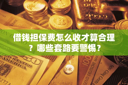 济南借钱担保费怎么收才算合理？哪些套路要警惕？