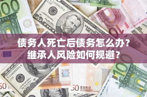 济南债务人死亡后债务怎么办？继承人风险如何规避？