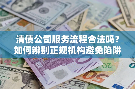 济南清债公司服务流程合法吗？如何辨别正规机构避免陷阱？