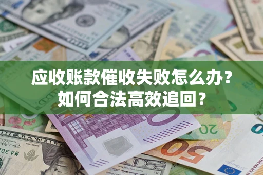 济南应收账款催收失败怎么办？如何合法高效追回？