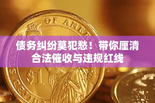 济南债务纠纷莫犯愁！带你厘清合法催收与违规红线