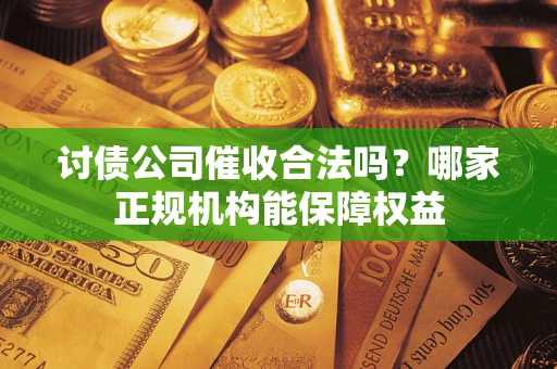 济南讨债公司催收合法吗？哪家正规机构能保障权益