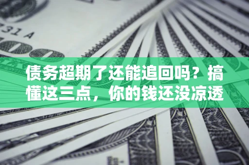 济南债务超期了还能追回吗？搞懂这三点，你的钱还没凉透