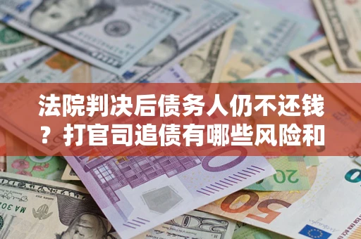 济南法院判决后债务人仍不还钱？打官司追债有哪些风险和技巧？