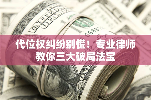 济南代位权纠纷别慌！专业律师教你三大破局法宝