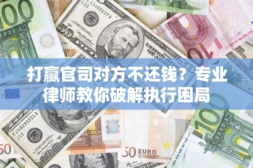 济南打赢官司对方不还钱？专业律师教你破解执行困局