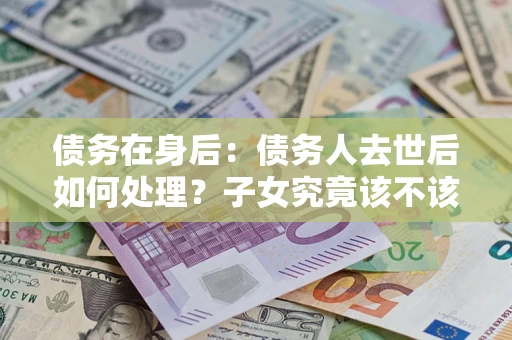 济南债务在身后：债务人去世后如何处理？子女究竟该不该还钱？