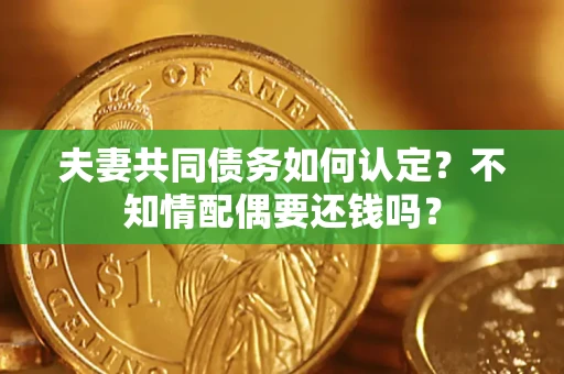 济南夫妻共同债务如何认定？不知情配偶要还钱吗？