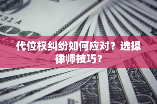 济南代位权纠纷如何应对？选择律师技巧？