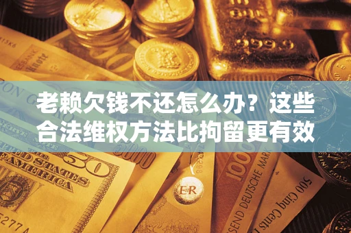 济南老赖欠钱不还怎么办？这些合法维权方法比拘留更有效