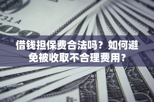 济南借钱担保费合法吗？如何避免被收取不合理费用？