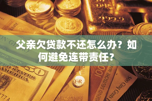 济南父亲欠贷款不还怎么办？如何避免连带责任？