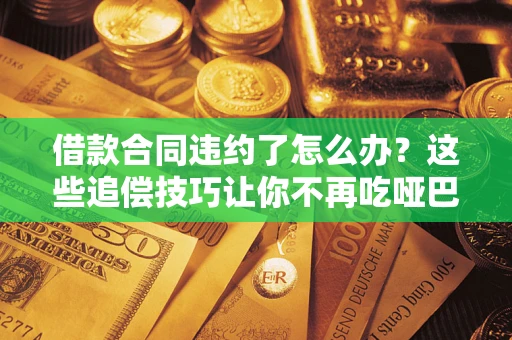 济南借款合同违约了怎么办？这些追偿技巧让你不再吃哑巴亏