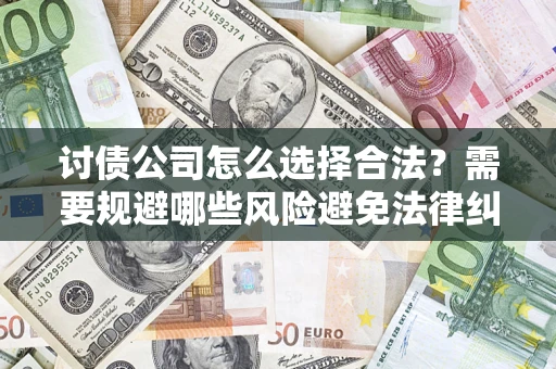 济南讨债公司怎么选择合法?需要规避哪些风险避免法律纠纷? 济南讨债公司怎么选择合法?需要规避哪些风险避免法律纠纷?