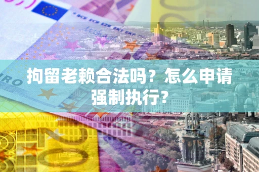 济南拘留老赖合法吗？怎么申请强制执行？