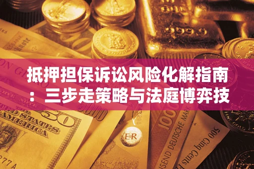 济南抵押担保诉讼风险化解指南：三步走策略与法庭博弈技巧