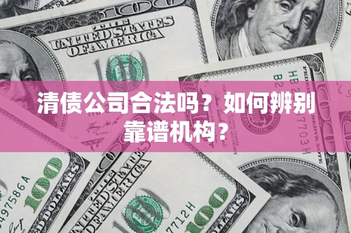 济南清债公司合法吗？如何辨别靠谱机构？