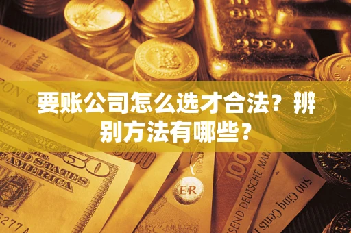 济南要账公司怎么选才合法？辨别方法有哪些？
