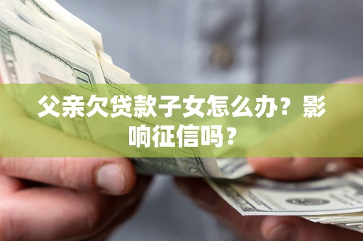 济南父亲欠贷款子女怎么办？影响征信吗？