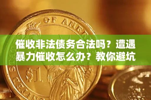 济南催收非法债务合法吗？遭遇暴力催收怎么办？教你避坑指南！