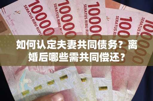 济南如何认定夫妻共同债务？离婚后哪些需共同偿还？