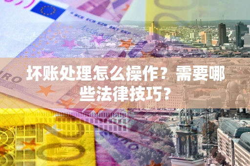 济南坏账处理怎么操作？需要哪些法律技巧？