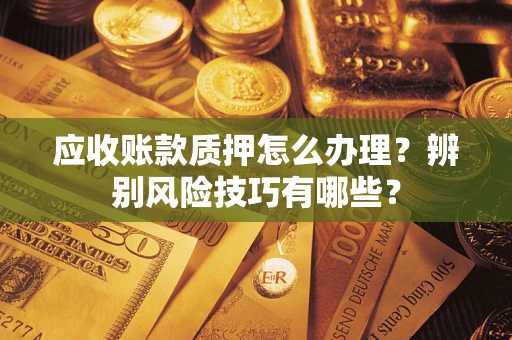 济南应收账款质押怎么办理？辨别风险技巧有哪些？