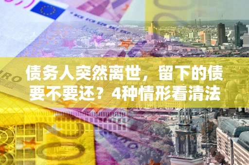 济南债务人突然离世，留下的债要不要还？4种情形看清法律判决