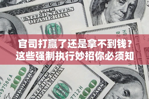 济南官司打赢了还是拿不到钱？这些强制执行妙招你必须知道
