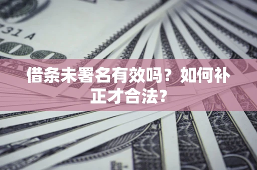 济南借条未署名有效吗？如何补正才合法？