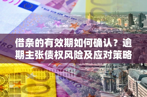 济南借条的有效期如何确认？逾期主张债权风险及应对策略？