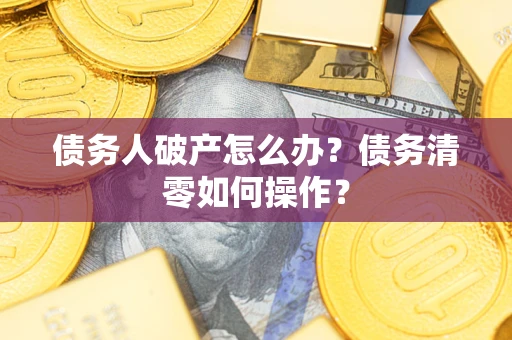 济南债务人破产怎么办？债务清零如何操作？