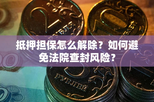 济南抵押担保怎么解除？如何避免法院查封风险？