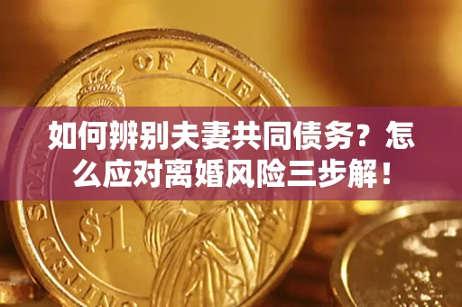 济南如何辨别夫妻共同债务？怎么应对离婚风险三步解！
