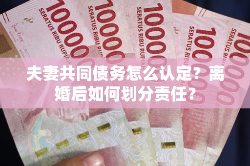 济南夫妻共同债务怎么认定？离婚后如何划分责任？