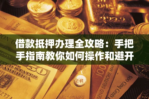 济南借款抵押办理全攻略：手把手指南教你如何操作和避开雷区