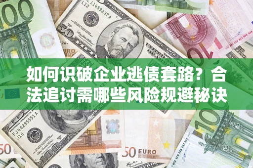 济南如何识破企业逃债套路？合法追讨需哪些风险规避秘诀？
