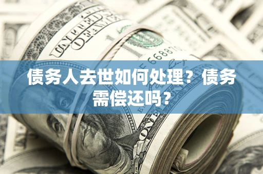 济南债务人去世如何处理？债务需偿还吗？