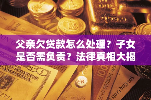 济南父亲欠贷款怎么处理？子女是否需负责？法律真相大揭秘