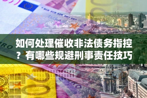 济南如何处理催收非法债务指控？有哪些规避刑事责任技巧？